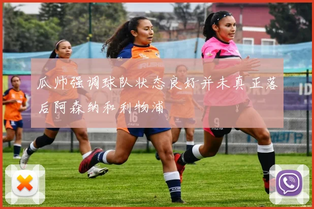 瓜帅强调球队状态良好并未真正落后阿森纳和利物浦