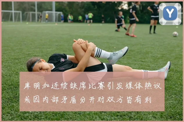 库明加连续缺席比赛引发媒体热议或因内部矛盾分开对双方皆有利