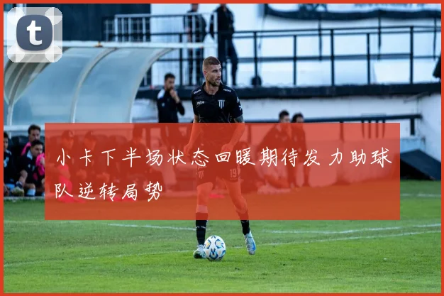 小卡下半场状态回暖期待发力助球队逆转局势