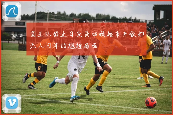 国王队截止日交易回顾超市开张却无人问津的尴尬局面