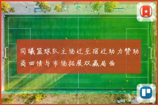 同曦篮球队主场迁至宿迁助力赞助商回馈与市场拓展双赢局面