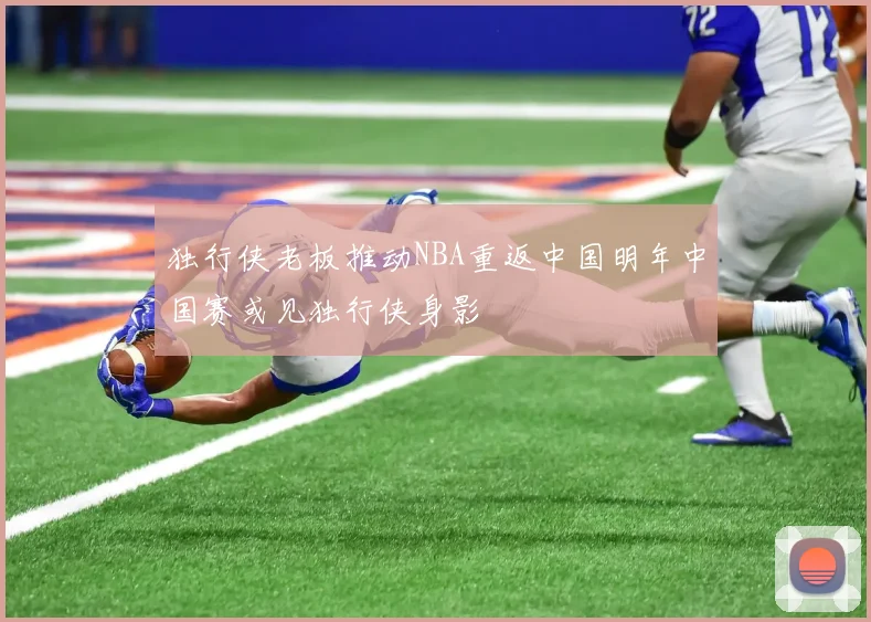 独行侠老板推动NBA重返中国明年中国赛或见独行侠身影