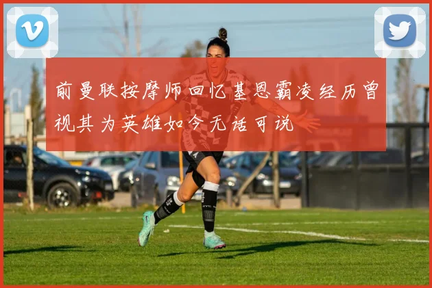 前曼联按摩师回忆基恩霸凌经历曾视其为英雄如今无话可说