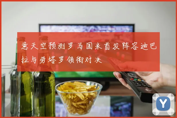 意天空预测罗马国米首发阵容迪巴拉与劳塔罗领衔对决
