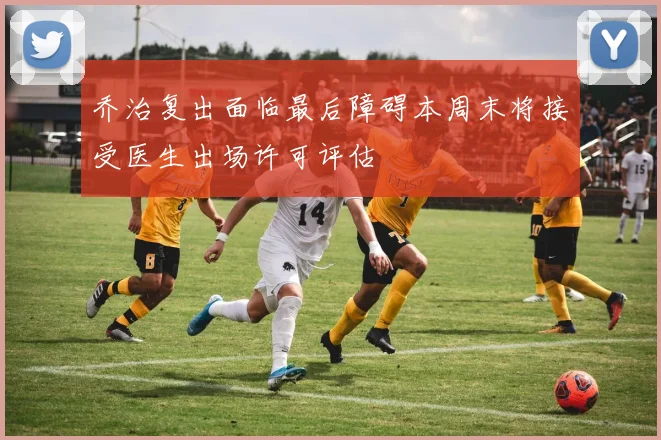 乔治复出面临最后障碍本周末将接受医生出场许可评估