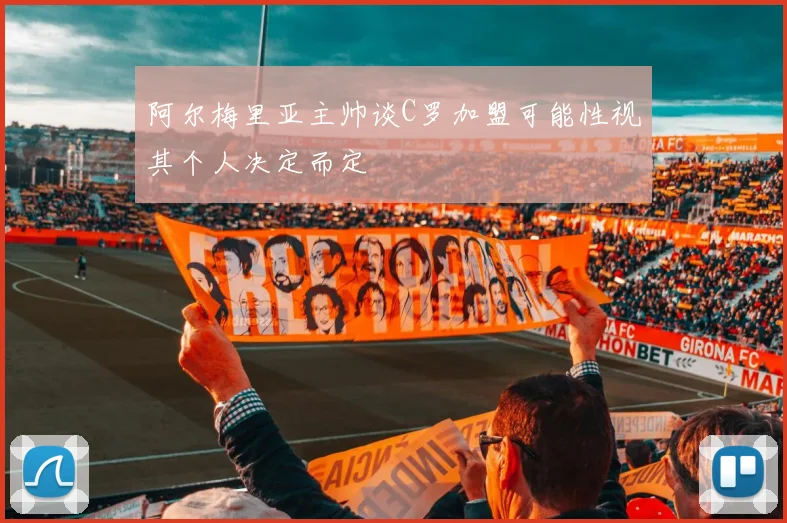 阿尔梅里亚主帅谈C罗加盟可能性视其个人决定而定