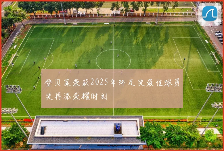登贝莱荣获2025年环足奖最佳球员奖再添荣耀时刻