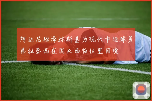 阿达尼称泽林斯基为现代中场球员弗拉泰西在国米面临位置困境