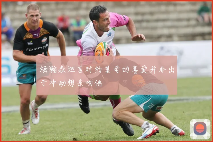 杨瀚森坦言对约基奇的喜爱并非出于冲动想亲吻他