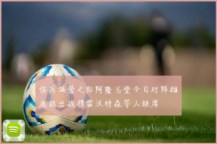 伤兵满营之际阿隆戈登今日对阵雄鹿能出战穆雷沃特森等人缺席