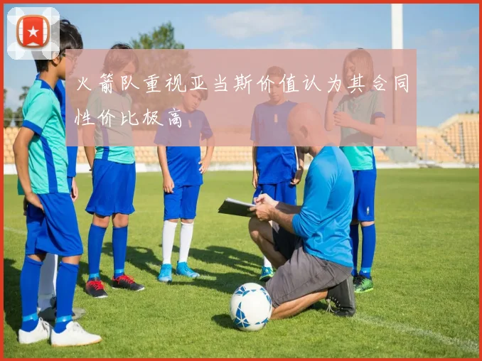 火箭队重视亚当斯价值认为其合同性价比极高