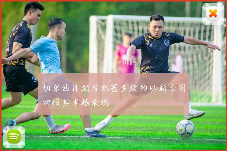 切尔西计划与凯塞多续约以新合同回报其卓越表现