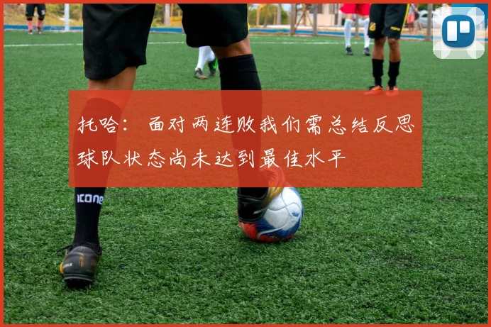 托哈：面对两连败我们需总结反思球队状态尚未达到最佳水平