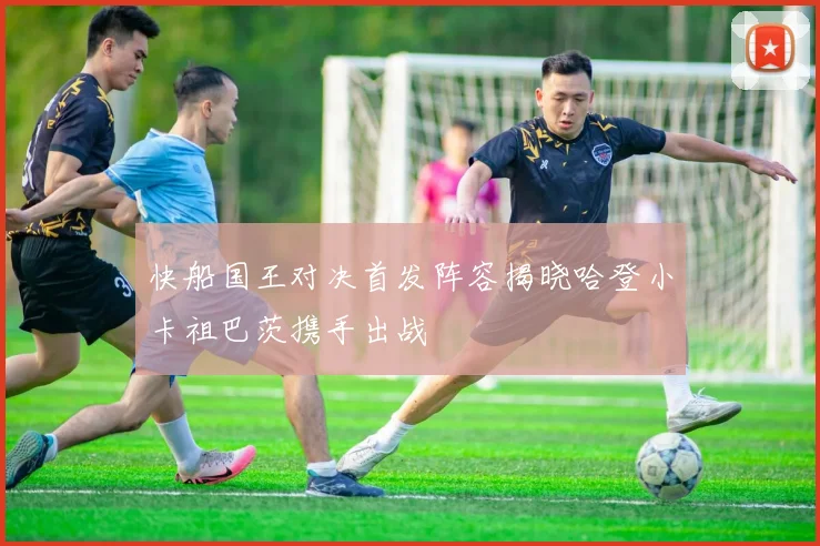 快船国王对决首发阵容揭晓哈登小卡祖巴茨携手出战