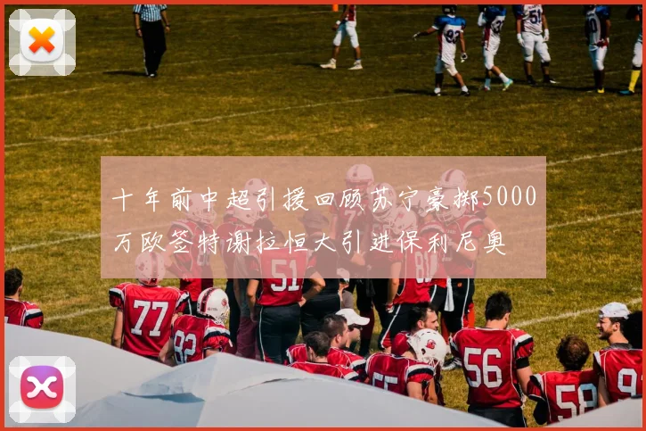 十年前中超引援回顾苏宁豪掷5000万欧签特谢拉恒大引进保利尼奥