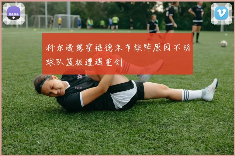 科尔透露霍福德末节缺阵原因不明球队篮板遭遇重创