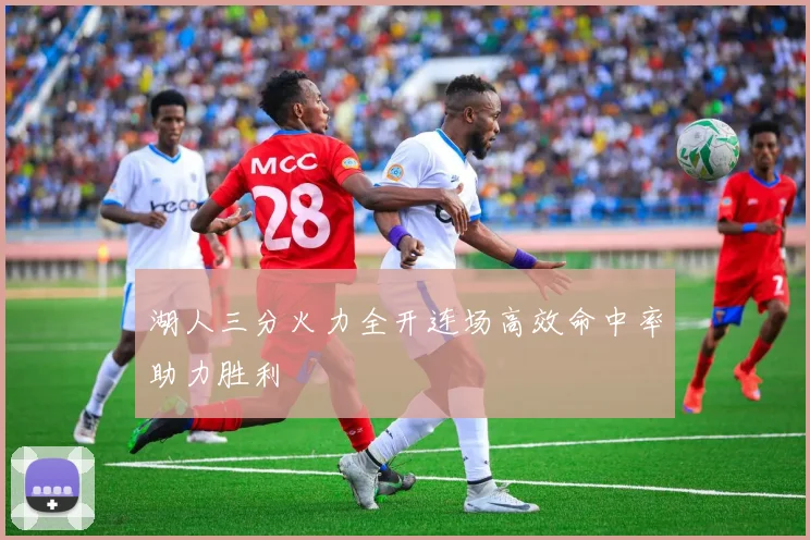湖人三分火力全开连场高效命中率助力胜利