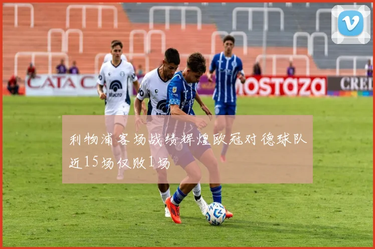 利物浦客场战绩辉煌欧冠对德球队近15场仅败1场