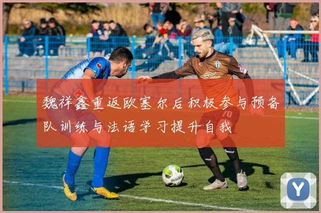 魏祥鑫重返欧塞尔后积极参与预备队训练与法语学习提升自我