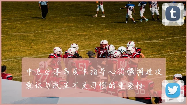 申京分享乌度卡指导心得强调进攻意识与改正不良习惯的重要性