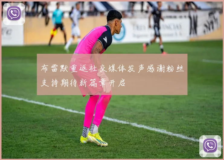 布雷默重返社交媒体发声感谢粉丝支持期待新篇章开启