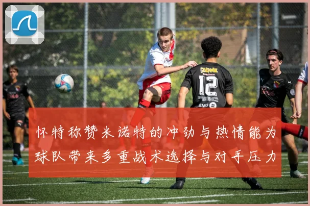 怀特称赞米诺特的冲劲与热情能为球队带来多重战术选择与对手压力