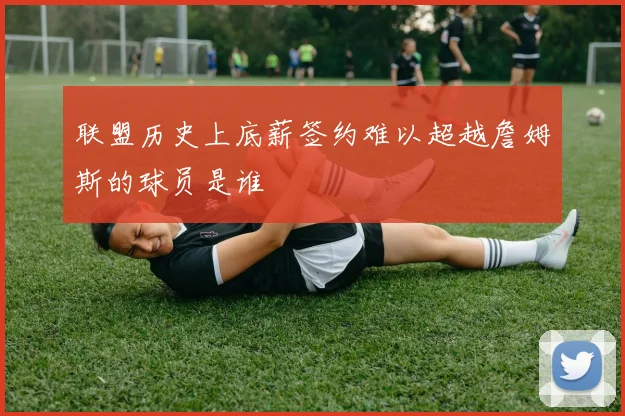 联盟历史上底薪签约难以超越詹姆斯的球员是谁