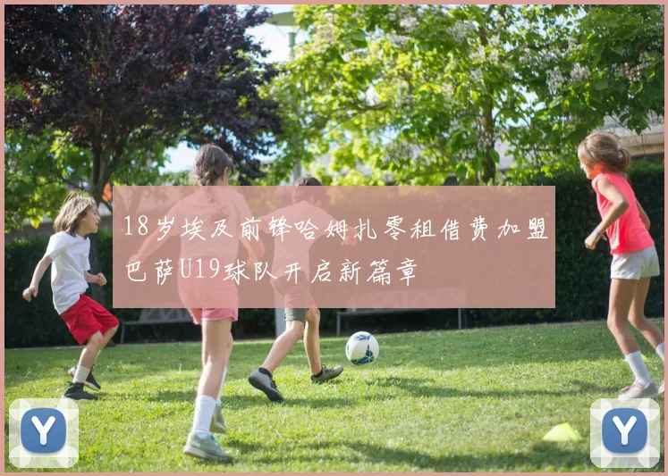 18岁埃及前锋哈姆扎零租借费加盟巴萨U19球队开启新篇章
