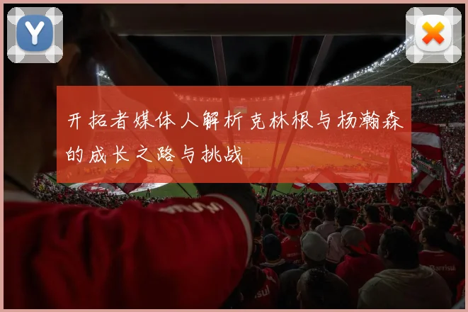 开拓者媒体人解析克林根与杨瀚森的成长之路与挑战