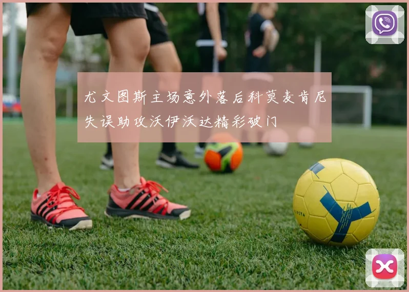 尤文图斯主场意外落后科莫麦肯尼失误助攻沃伊沃达精彩破门