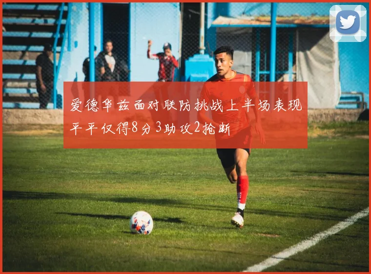 爱德华兹面对联防挑战上半场表现平平仅得8分3助攻2抢断