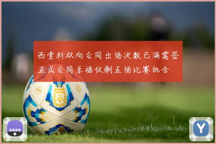 西索科双向合同出场次数已满需签正式合同乐福仅剩五场比赛机会