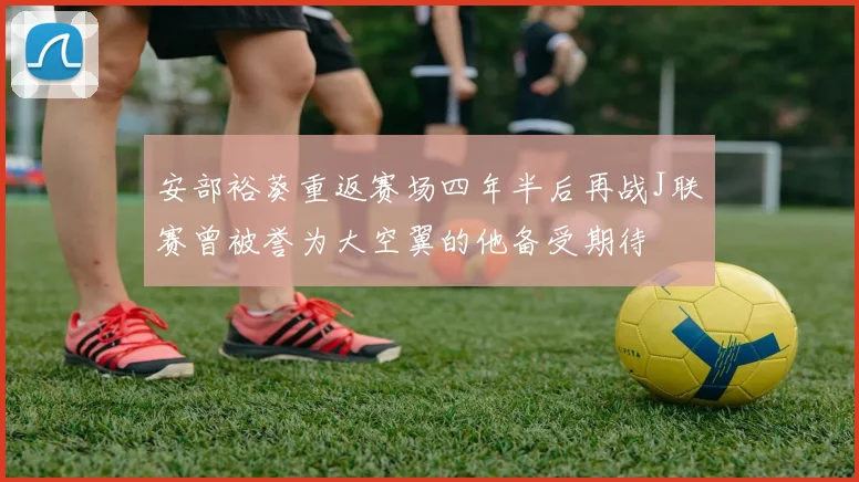 安部裕葵重返赛场四年半后再战J联赛曾被誉为大空翼的他备受期待