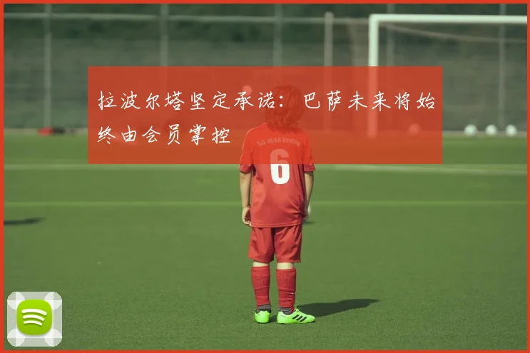 拉波尔塔坚定承诺：巴萨未来将始终由会员掌控