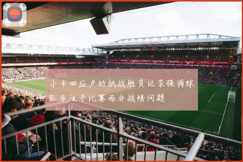小卡回应卢的挑战胜负记录强调球队专注于比赛而非战绩问题