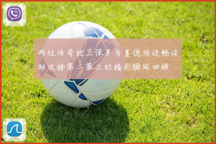 两位传奇控卫保罗与基德场边畅谈助攻榜第二第三的精彩瞬间回顾
