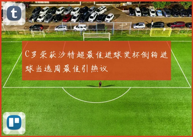 C罗荣获沙特超最佳进球奖杯倒钩进球当选周最佳引热议