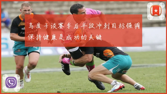 乌度卡谈赛季后半段冲刺目标强调保持健康是成功的关键