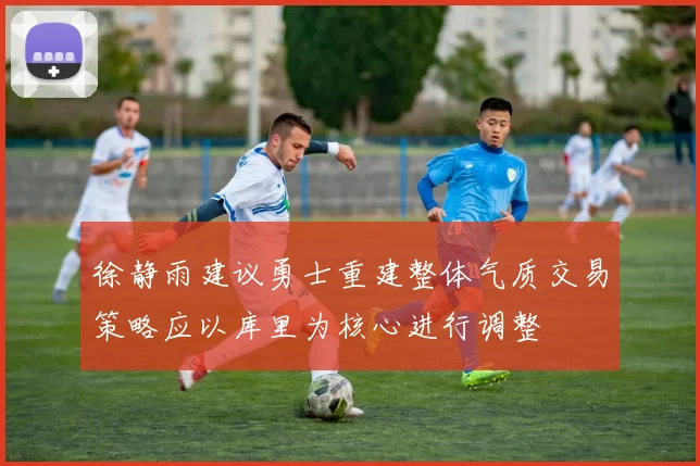 徐静雨建议勇士重建整体气质交易策略应以库里为核心进行调整